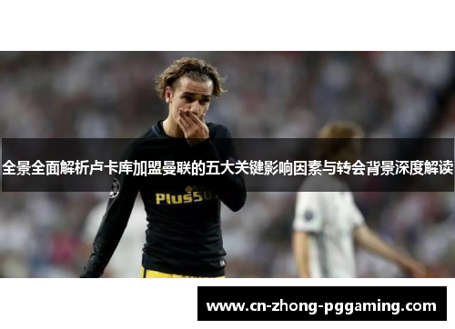 全景全面解析卢卡库加盟曼联的五大关键影响因素与转会背景深度解读 全景全面解析卢卡库加盟曼联的五大关键影响因素与转会背景深度解读