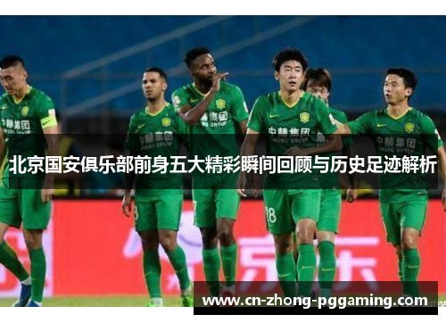 北京国安俱乐部前身五大精彩瞬间回顾与历史足迹解析 北京国安俱乐部前身五大精彩瞬间回顾与历史足迹解析