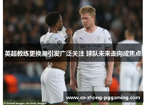 英超教练更换潮引发广泛关注 球队未来走向成焦点