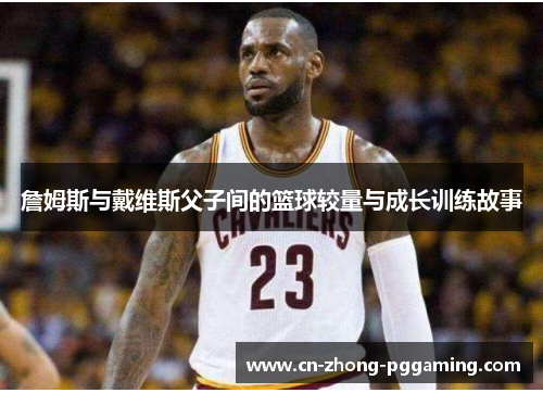 詹姆斯与戴维斯父子间的篮球较量与成长训练故事 詹姆斯与戴维斯父子间的篮球较量与成长训练故事