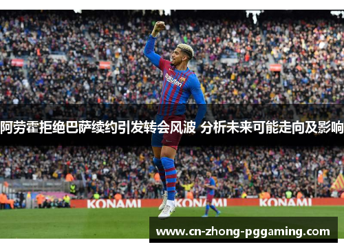 阿劳霍拒绝巴萨续约引发转会风波 分析未来可能走向及影响 阿劳霍拒绝巴萨续约引发转会风波 分析未来可能走向及影响