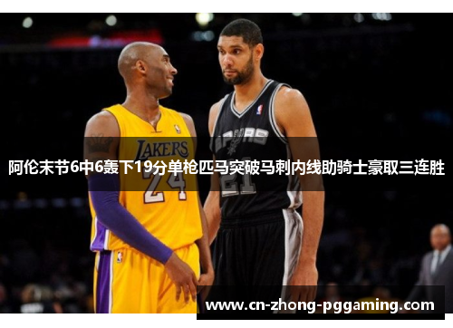 阿伦末节6中6轰下19分单枪匹马突破马刺内线助骑士豪取三连胜 阿伦末节6中6轰下19分单枪匹马突破马刺内线助骑士豪取三连胜