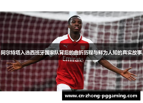 阿尔特塔入选西班牙国家队背后的曲折历程与鲜为人知的真实故事