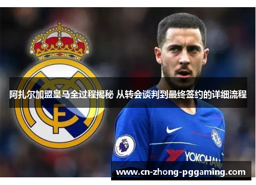 阿扎尔加盟皇马全过程揭秘 从转会谈判到最终签约的详细流程 阿扎尔加盟皇马全过程揭秘 从转会谈判到最终签约的详细流程