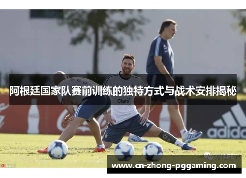 阿根廷国家队赛前训练的独特方式与战术安排揭秘 阿根廷国家队赛前训练的独特方式与战术安排揭秘