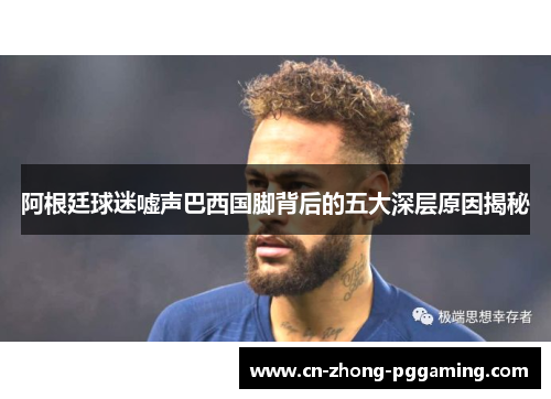 阿根廷球迷嘘声巴西国脚背后的五大深层原因揭秘 阿根廷球迷嘘声巴西国脚背后的五大深层原因揭秘