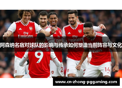 阿森纳名宿对球队的影响与传承如何塑造当前阵容与文化 阿森纳名宿对球队的影响与传承如何塑造当前阵容与文化
