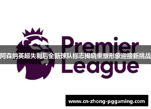 阿森纳英超失利后全新球队标志揭晓重塑形象迎接新挑战 阿森纳英超失利后全新球队标志揭晓重塑形象迎接新挑战