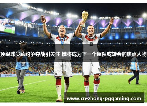 顶级球员续约争夺战引关注 谁将成为下一个留队或转会的焦点人物 顶级球员续约争夺战引关注 谁将成为下一个留队或转会的焦点人物