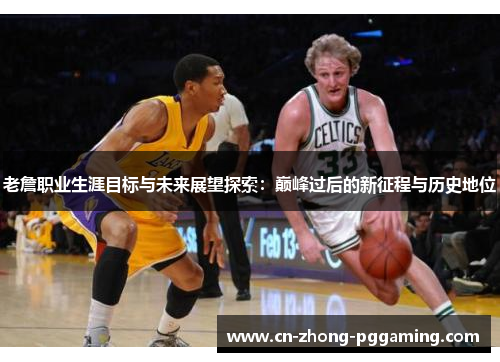 老詹职业生涯目标与未来展望探索：巅峰过后的新征程与历史地位