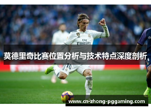莫德里奇比赛位置分析与技术特点深度剖析 莫德里奇比赛位置分析与技术特点深度剖析