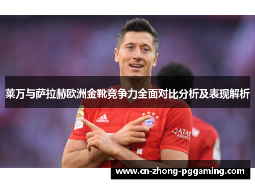 莱万与萨拉赫欧洲金靴竞争力全面对比分析及表现解析 莱万与萨拉赫欧洲金靴竞争力全面对比分析及表现解析