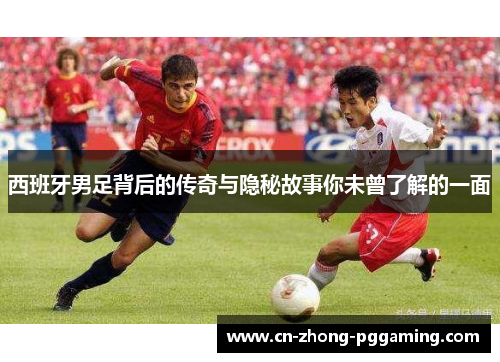 西班牙男足背后的传奇与隐秘故事你未曾了解的一面 西班牙男足背后的传奇与隐秘故事你未曾了解的一面