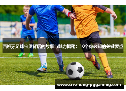 西班牙足球宝贝背后的故事与魅力揭秘：10个你必知的关键要点