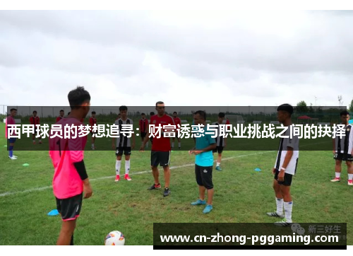西甲球员的梦想追寻:财富诱惑与职业挑战之间的抉择 西甲球员的梦想追寻:财富诱惑与职业挑战之间的抉择