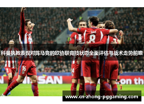 科曼执教表现对阵马竞的欧协联竞技状态全面评估与战术走势前瞻 科曼执教表现对阵马竞的欧协联竞技状态全面评估与战术走势前瞻