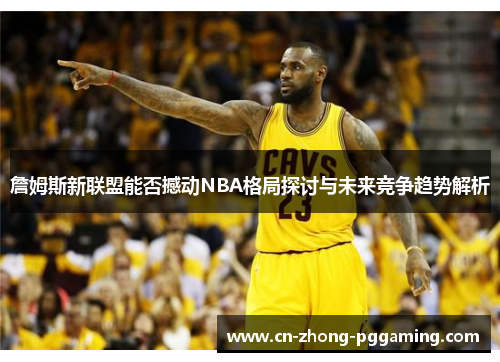 詹姆斯新联盟能否撼动NBA格局探讨与未来竞争趋势解析 詹姆斯新联盟能否撼动NBA格局探讨与未来竞争趋势解析