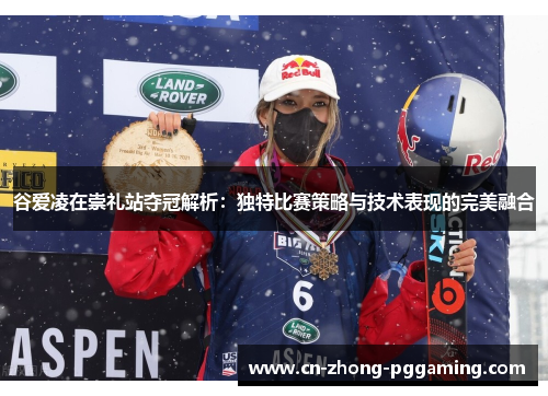 谷爱凌在崇礼站夺冠解析:独特比赛策略与技术表现的完美融合 谷爱凌在崇礼站夺冠解析:独特比赛策略与技术表现的完美融合