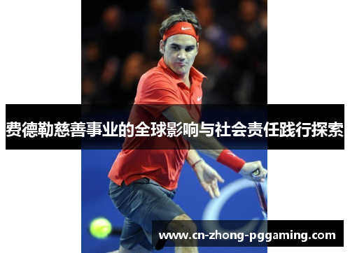 费德勒慈善事业的全球影响与社会责任践行探索 费德勒慈善事业的全球影响与社会责任践行探索