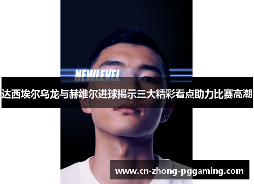 达西埃尔乌龙与赫维尔进球揭示三大精彩看点助力比赛高潮 达西埃尔乌龙与赫维尔进球揭示三大精彩看点助力比赛高潮