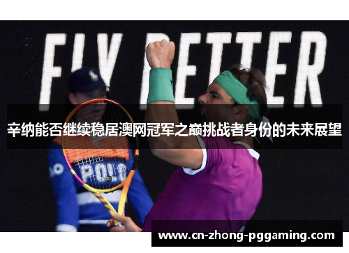 辛纳能否继续稳居澳网冠军之巅挑战者身份的未来展望