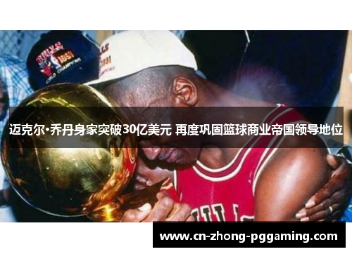 迈克尔·乔丹身家突破30亿美元 再度巩固篮球商业帝国领导地位 迈克尔·乔丹身家突破30亿美元 再度巩固篮球商业帝国领导地位