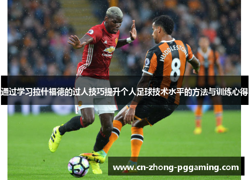 通过学习拉什福德的过人技巧提升个人足球技术水平的方法与训练心得 通过学习拉什福德的过人技巧提升个人足球技术水平的方法与训练心得
