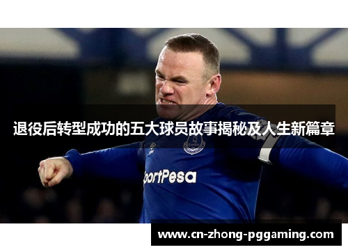 退役后转型成功的五大球员故事揭秘及人生新篇章 退役后转型成功的五大球员故事揭秘及人生新篇章