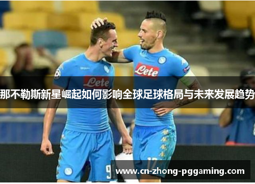 那不勒斯新星崛起如何影响全球足球格局与未来发展趋势 那不勒斯新星崛起如何影响全球足球格局与未来发展趋势