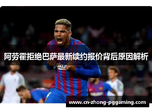 阿劳霍拒绝巴萨最新续约报价背后原因解析