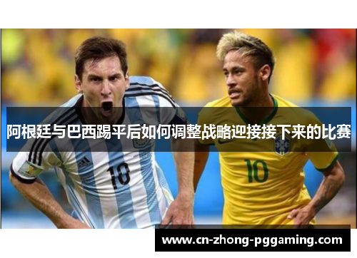 阿根廷与巴西踢平后如何调整战略迎接接下来的比赛