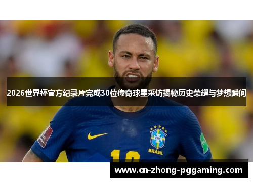 2026世界杯官方纪录片完成30位传奇球星采访揭秘历史荣耀与梦想瞬间 2026世界杯官方纪录片完成30位传奇球星采访揭秘历史荣耀与梦想瞬间