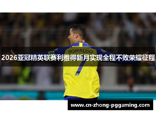 2026亚冠精英联赛利雅得新月实现全程不败荣耀征程 2026亚冠精英联赛利雅得新月实现全程不败荣耀征程