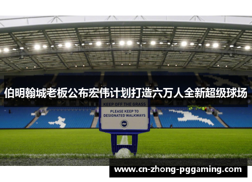 伯明翰城老板公布宏伟计划打造六万人全新超级球场 伯明翰城老板公布宏伟计划打造六万人全新超级球场