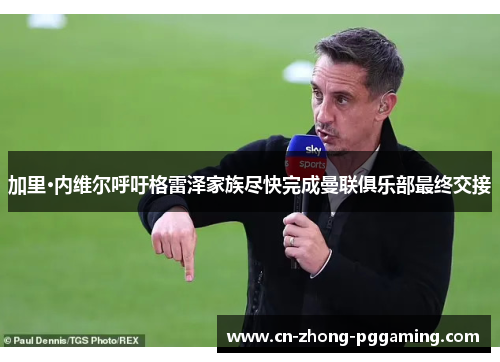 加里·内维尔呼吁格雷泽家族尽快完成曼联俱乐部最终交接