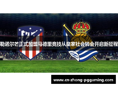 勒诺尔芒正式加盟马德里竞技从皇家社会转会开启新征程 勒诺尔芒正式加盟马德里竞技从皇家社会转会开启新征程