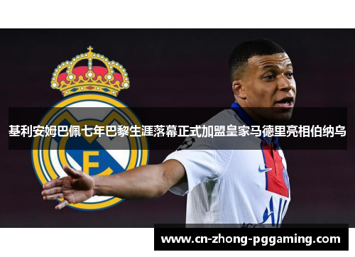 基利安姆巴佩七年巴黎生涯落幕正式加盟皇家马德里亮相伯纳乌