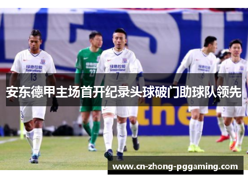 安东德甲主场首开纪录头球破门助球队领先
