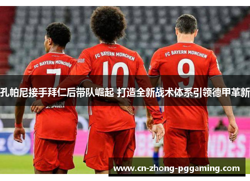 孔帕尼接手拜仁后带队崛起 打造全新战术体系引领德甲革新