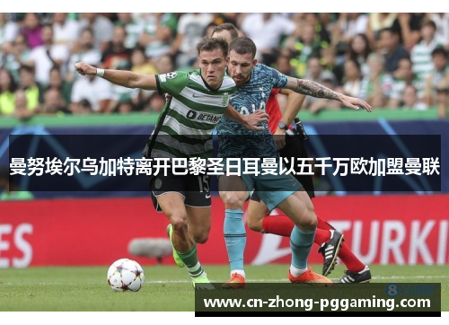 曼努埃尔乌加特离开巴黎圣日耳曼以五千万欧加盟曼联