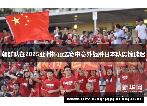 朝鲜队在2025亚洲杯预选赛中意外战胜日本队震惊球迷