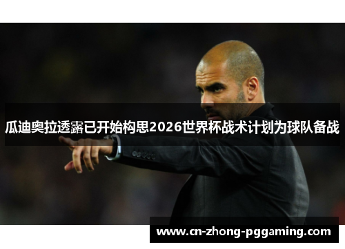 瓜迪奥拉透露已开始构思2026世界杯战术计划为球队备战 瓜迪奥拉透露已开始构思2026世界杯战术计划为球队备战