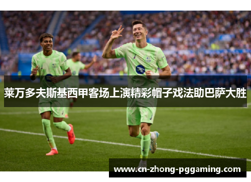 莱万多夫斯基西甲客场上演精彩帽子戏法助巴萨大胜 莱万多夫斯基西甲客场上演精彩帽子戏法助巴萨大胜