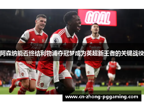 阿森纳能否终结利物浦夺冠梦成为英超新王者的关键战役 阿森纳能否终结利物浦夺冠梦成为英超新王者的关键战役