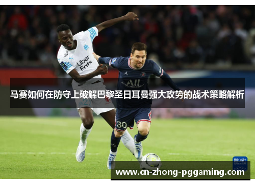 马赛如何在防守上破解巴黎圣日耳曼强大攻势的战术策略解析 马赛如何在防守上破解巴黎圣日耳曼强大攻势的战术策略解析