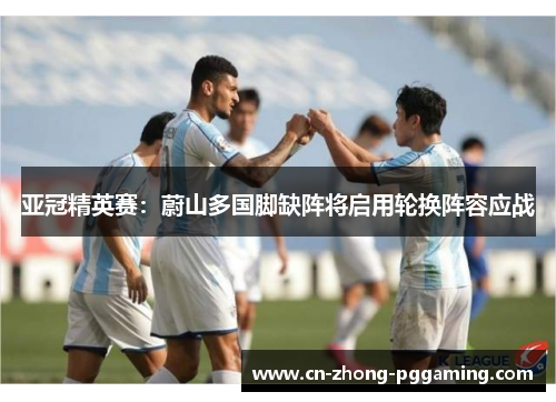 亚冠精英赛:蔚山多国脚缺阵将启用轮换阵容应战 亚冠精英赛:蔚山多国脚缺阵将启用轮换阵容应战