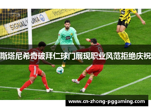 斯塔尼希奇破拜仁球门展现职业风范拒绝庆祝 斯塔尼希奇破拜仁球门展现职业风范拒绝庆祝