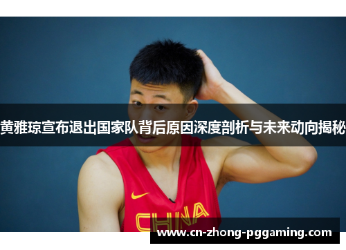 黄雅琼宣布退出国家队背后原因深度剖析与未来动向揭秘